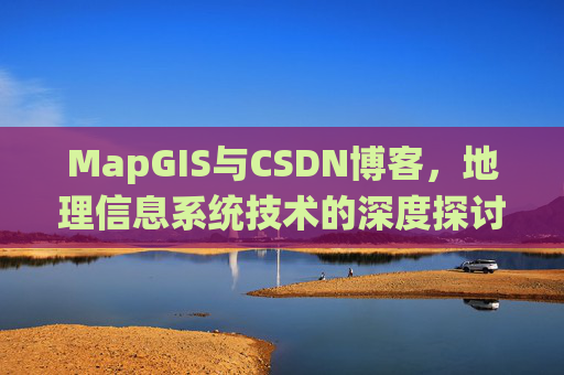 MapGIS与CSDN博客,地理信息系统技术的深度探讨